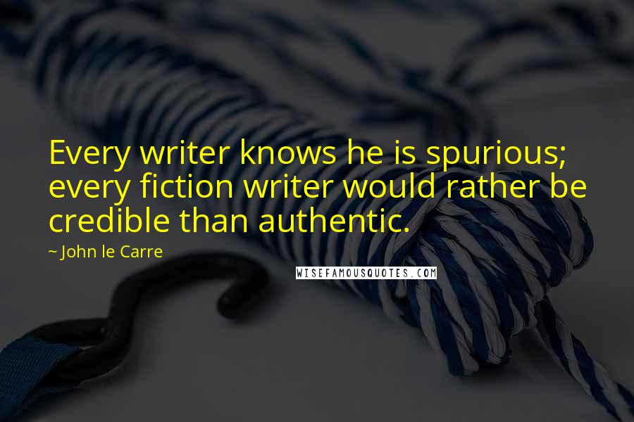 John Le Carre Quotes: Every writer knows he is spurious; every fiction writer would rather be credible than authentic.