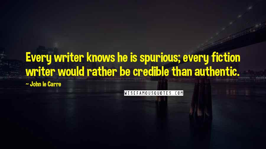 John Le Carre Quotes: Every writer knows he is spurious; every fiction writer would rather be credible than authentic.