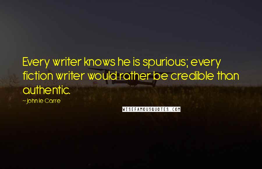 John Le Carre Quotes: Every writer knows he is spurious; every fiction writer would rather be credible than authentic.