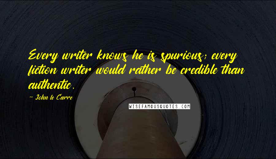 John Le Carre Quotes: Every writer knows he is spurious; every fiction writer would rather be credible than authentic.
