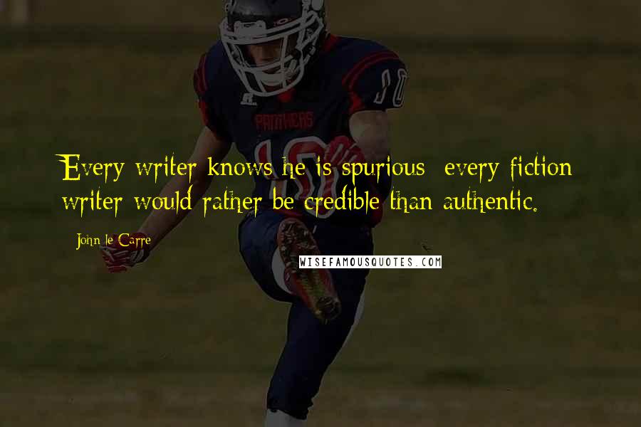 John Le Carre Quotes: Every writer knows he is spurious; every fiction writer would rather be credible than authentic.