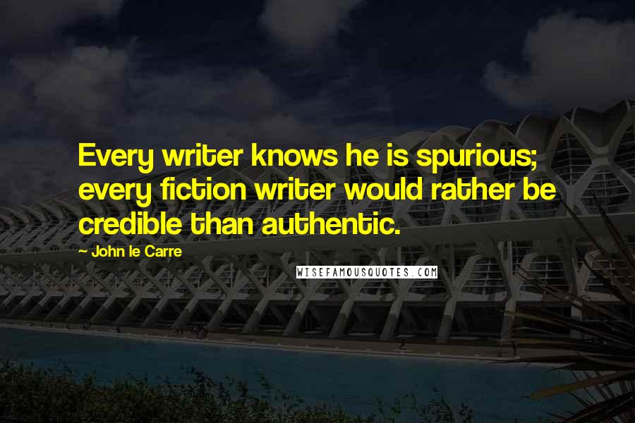 John Le Carre Quotes: Every writer knows he is spurious; every fiction writer would rather be credible than authentic.