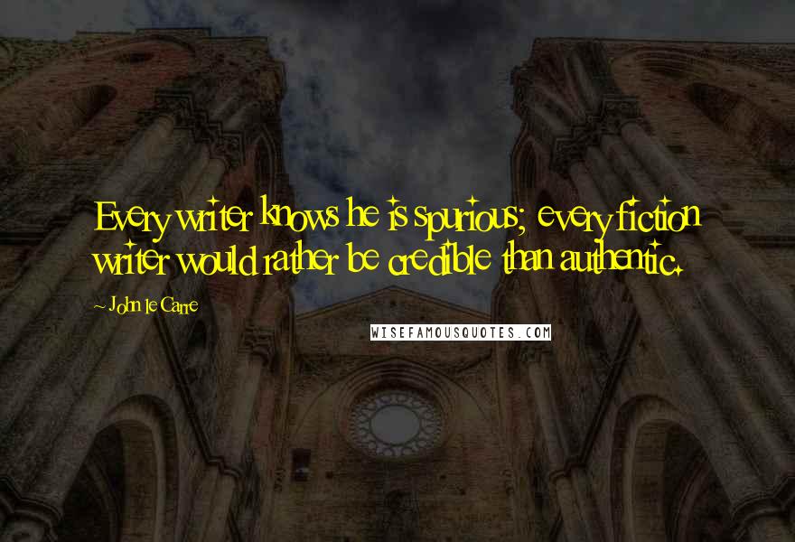 John Le Carre Quotes: Every writer knows he is spurious; every fiction writer would rather be credible than authentic.