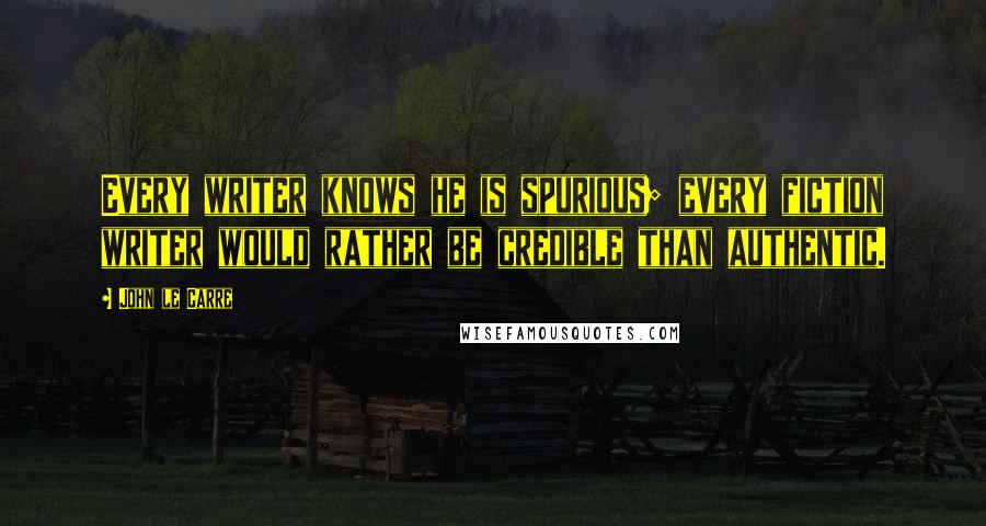 John Le Carre Quotes: Every writer knows he is spurious; every fiction writer would rather be credible than authentic.