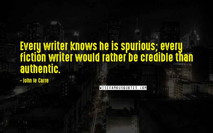 John Le Carre Quotes: Every writer knows he is spurious; every fiction writer would rather be credible than authentic.