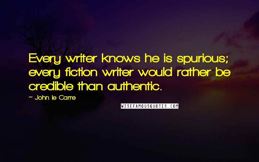 John Le Carre Quotes: Every writer knows he is spurious; every fiction writer would rather be credible than authentic.