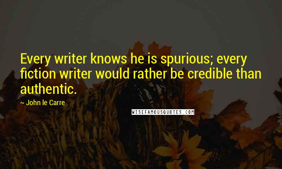 John Le Carre Quotes: Every writer knows he is spurious; every fiction writer would rather be credible than authentic.
