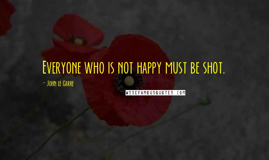 John Le Carre Quotes: Everyone who is not happy must be shot.