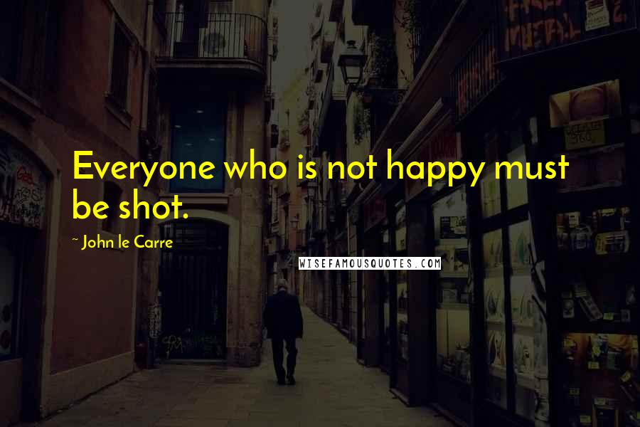John Le Carre Quotes: Everyone who is not happy must be shot.