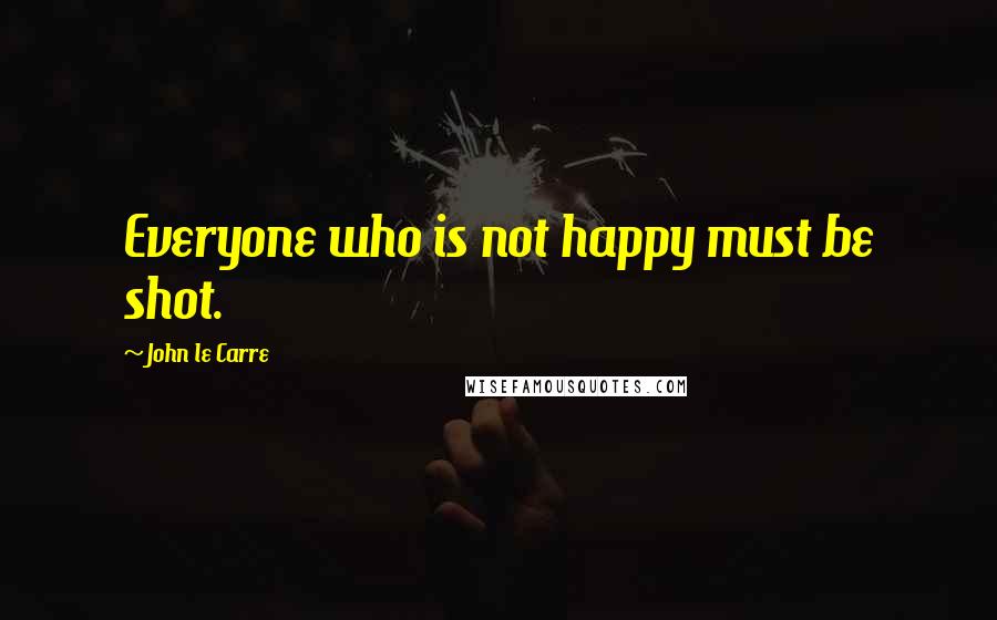 John Le Carre Quotes: Everyone who is not happy must be shot.