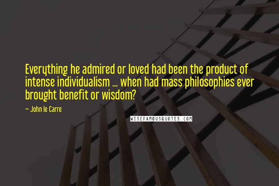 John Le Carre Quotes: Everything he admired or loved had been the product of intense individualism ... when had mass philosophies ever brought benefit or wisdom?