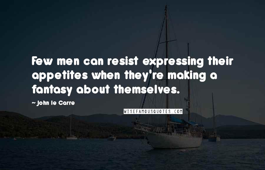 John Le Carre Quotes: Few men can resist expressing their appetites when they're making a fantasy about themselves.