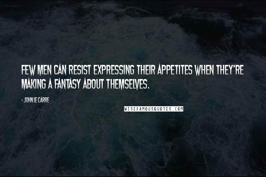 John Le Carre Quotes: Few men can resist expressing their appetites when they're making a fantasy about themselves.