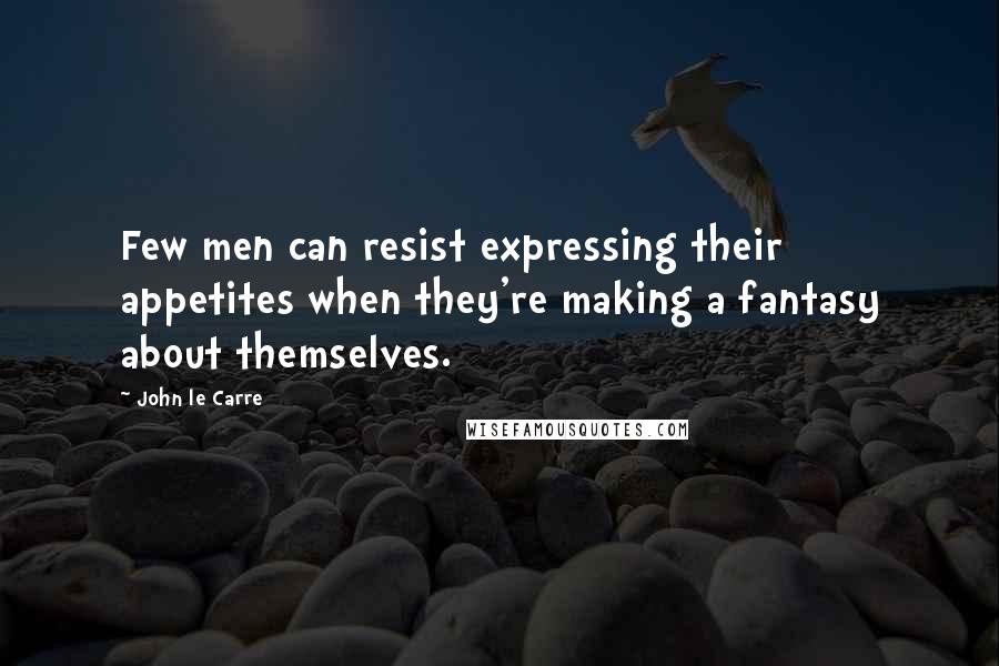 John Le Carre Quotes: Few men can resist expressing their appetites when they're making a fantasy about themselves.