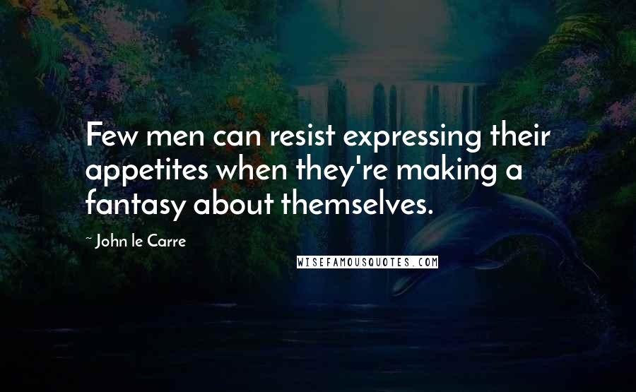 John Le Carre Quotes: Few men can resist expressing their appetites when they're making a fantasy about themselves.