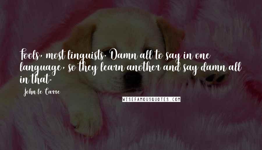 John Le Carre Quotes: Fools, most linguists. Damn all to say in one language, so they learn another and say damn all in that.