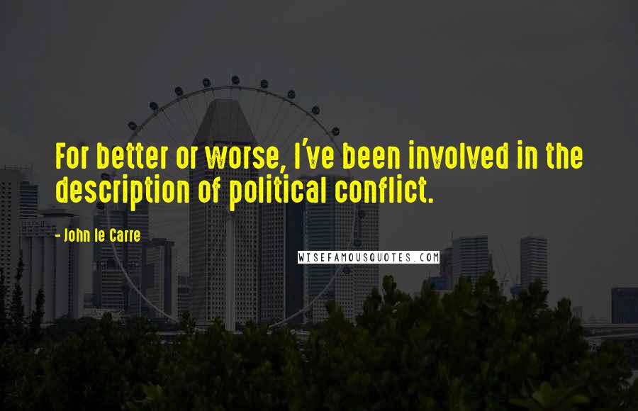 John Le Carre Quotes: For better or worse, I've been involved in the description of political conflict.