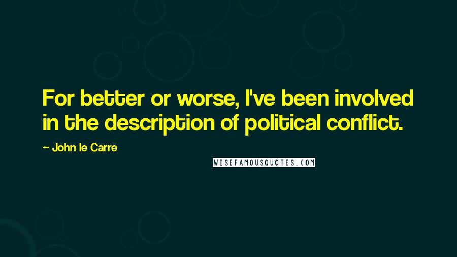 John Le Carre Quotes: For better or worse, I've been involved in the description of political conflict.