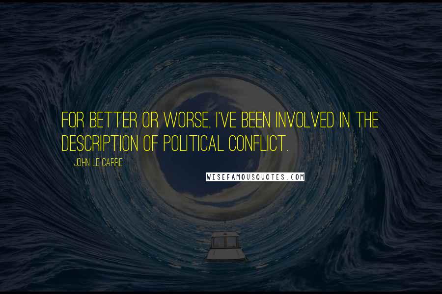 John Le Carre Quotes: For better or worse, I've been involved in the description of political conflict.