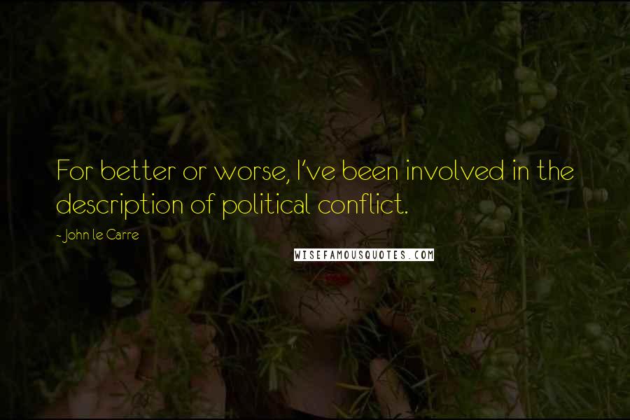 John Le Carre Quotes: For better or worse, I've been involved in the description of political conflict.