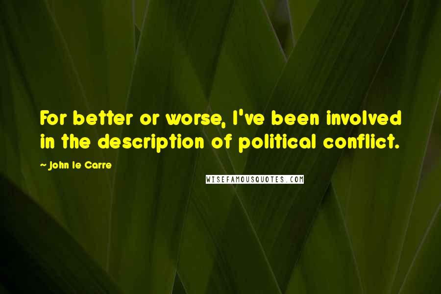 John Le Carre Quotes: For better or worse, I've been involved in the description of political conflict.