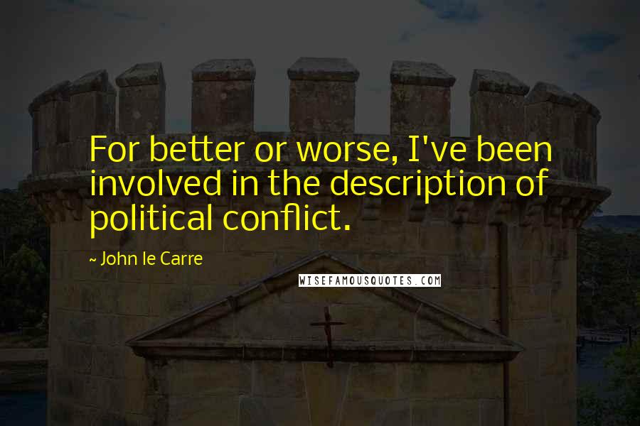 John Le Carre Quotes: For better or worse, I've been involved in the description of political conflict.