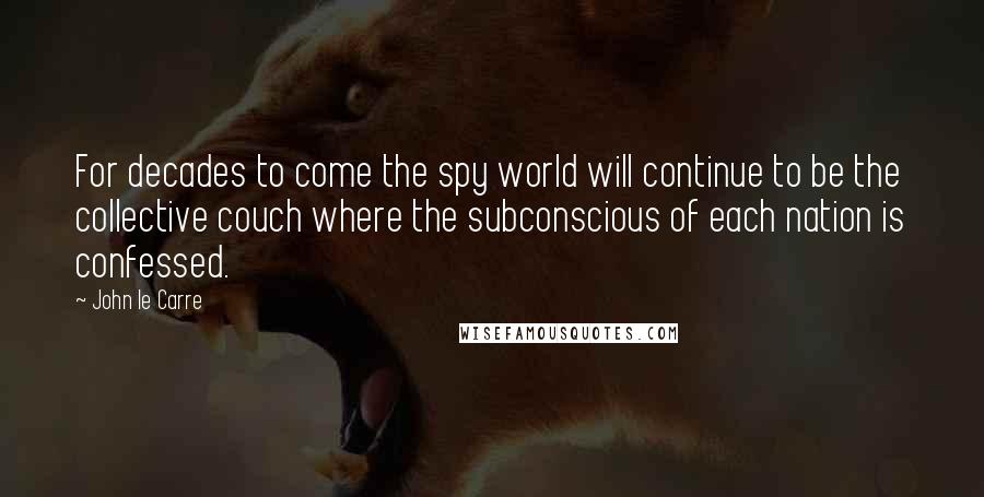 John Le Carre Quotes: For decades to come the spy world will continue to be the collective couch where the subconscious of each nation is confessed.