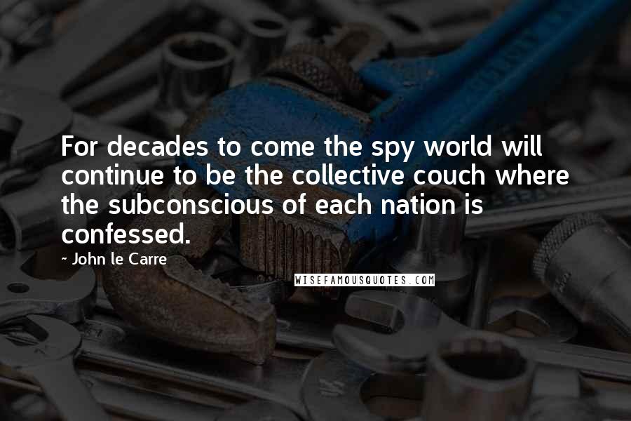 John Le Carre Quotes: For decades to come the spy world will continue to be the collective couch where the subconscious of each nation is confessed.