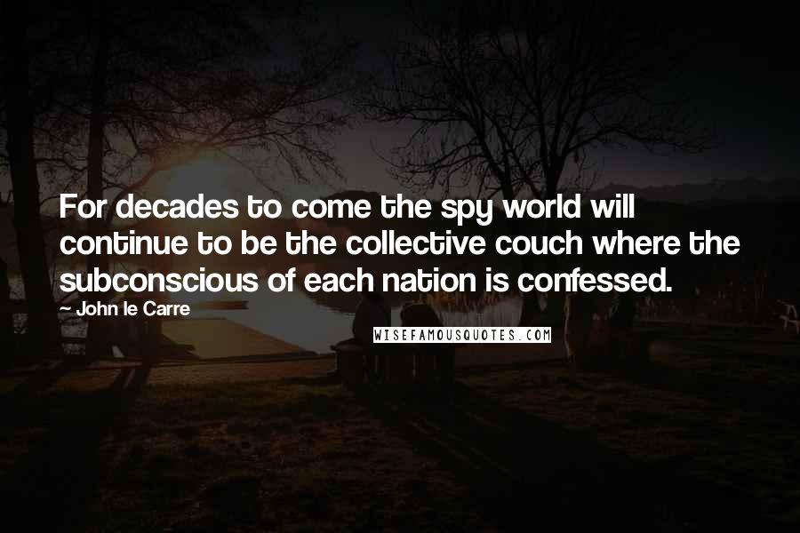 John Le Carre Quotes: For decades to come the spy world will continue to be the collective couch where the subconscious of each nation is confessed.