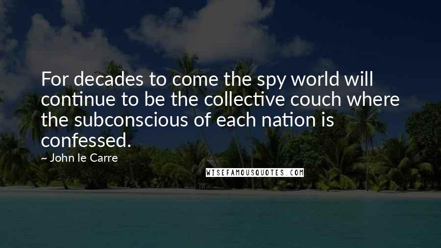John Le Carre Quotes: For decades to come the spy world will continue to be the collective couch where the subconscious of each nation is confessed.
