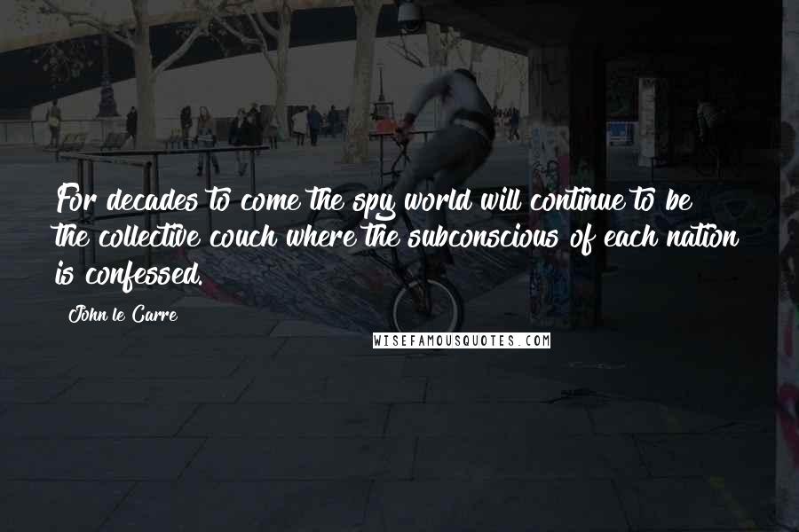 John Le Carre Quotes: For decades to come the spy world will continue to be the collective couch where the subconscious of each nation is confessed.