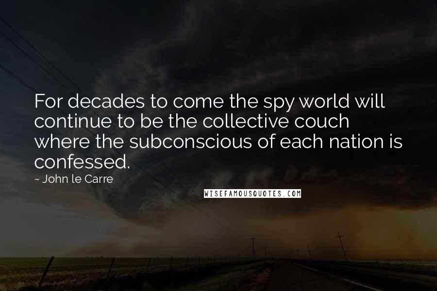 John Le Carre Quotes: For decades to come the spy world will continue to be the collective couch where the subconscious of each nation is confessed.