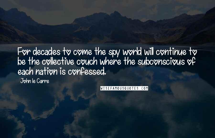 John Le Carre Quotes: For decades to come the spy world will continue to be the collective couch where the subconscious of each nation is confessed.
