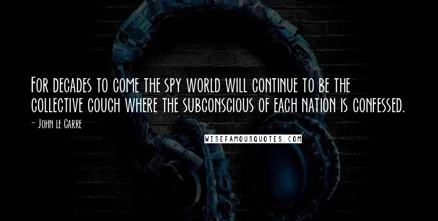 John Le Carre Quotes: For decades to come the spy world will continue to be the collective couch where the subconscious of each nation is confessed.