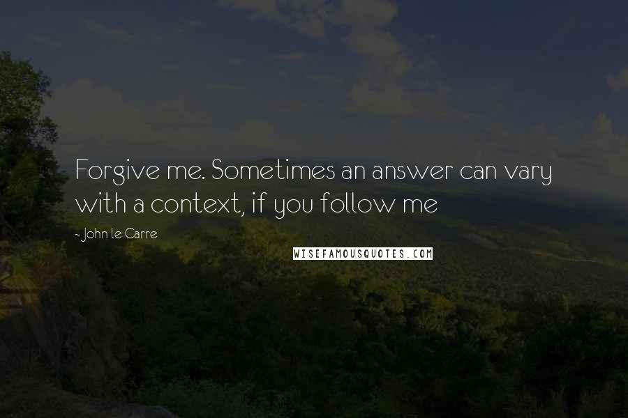 John Le Carre Quotes: Forgive me. Sometimes an answer can vary with a context, if you follow me