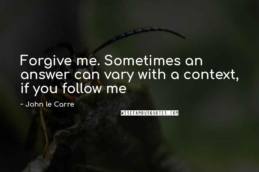 John Le Carre Quotes: Forgive me. Sometimes an answer can vary with a context, if you follow me
