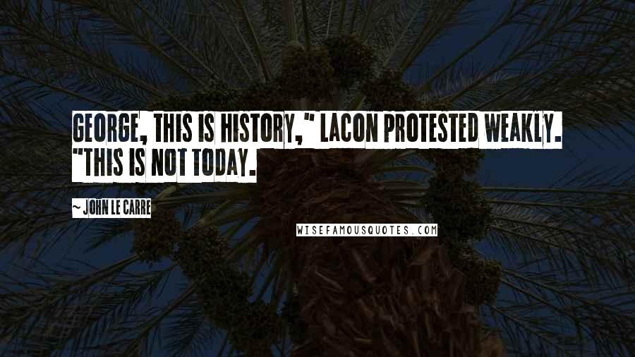 John Le Carre Quotes: George, this is history," Lacon protested weakly. "This is not today.