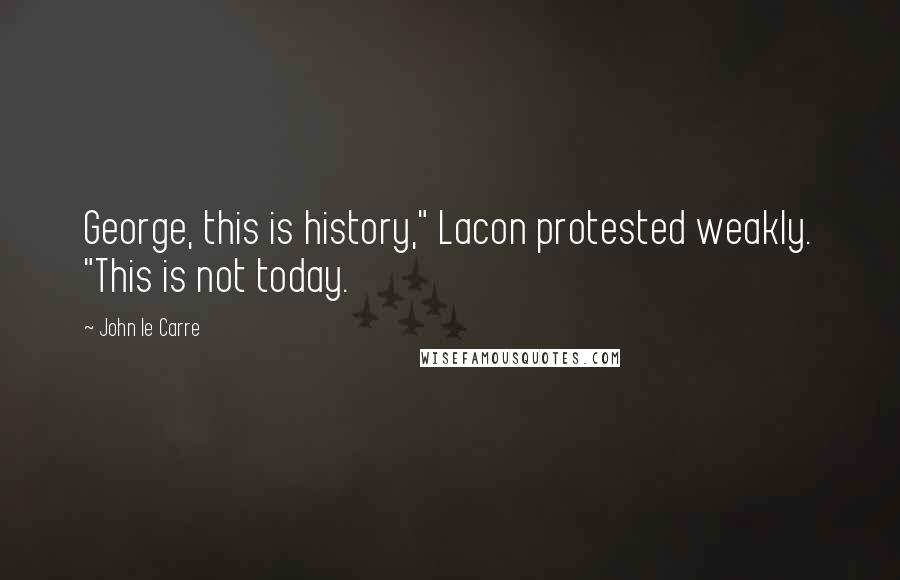 John Le Carre Quotes: George, this is history," Lacon protested weakly. "This is not today.