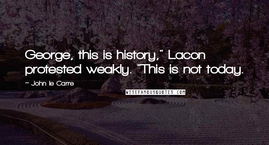John Le Carre Quotes: George, this is history," Lacon protested weakly. "This is not today.