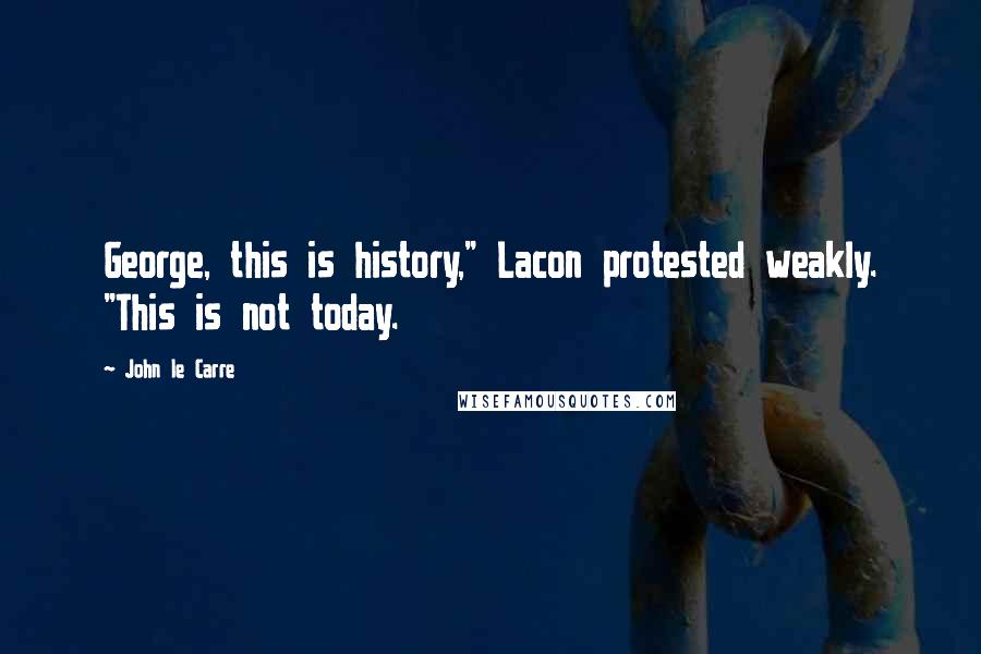John Le Carre Quotes: George, this is history," Lacon protested weakly. "This is not today.