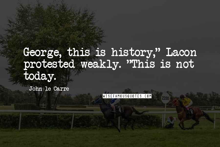 John Le Carre Quotes: George, this is history," Lacon protested weakly. "This is not today.