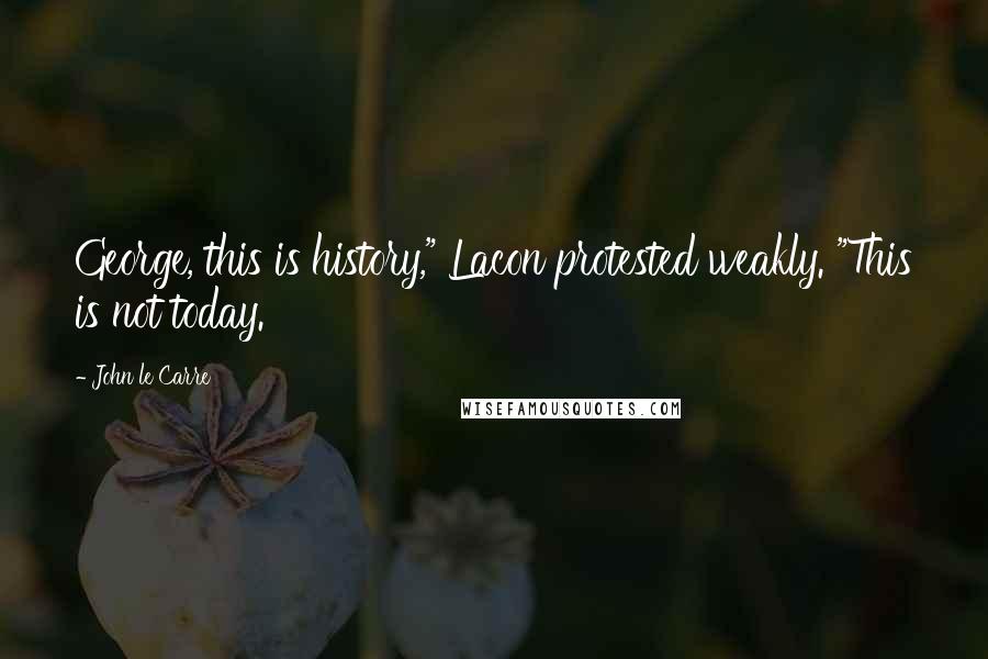 John Le Carre Quotes: George, this is history," Lacon protested weakly. "This is not today.