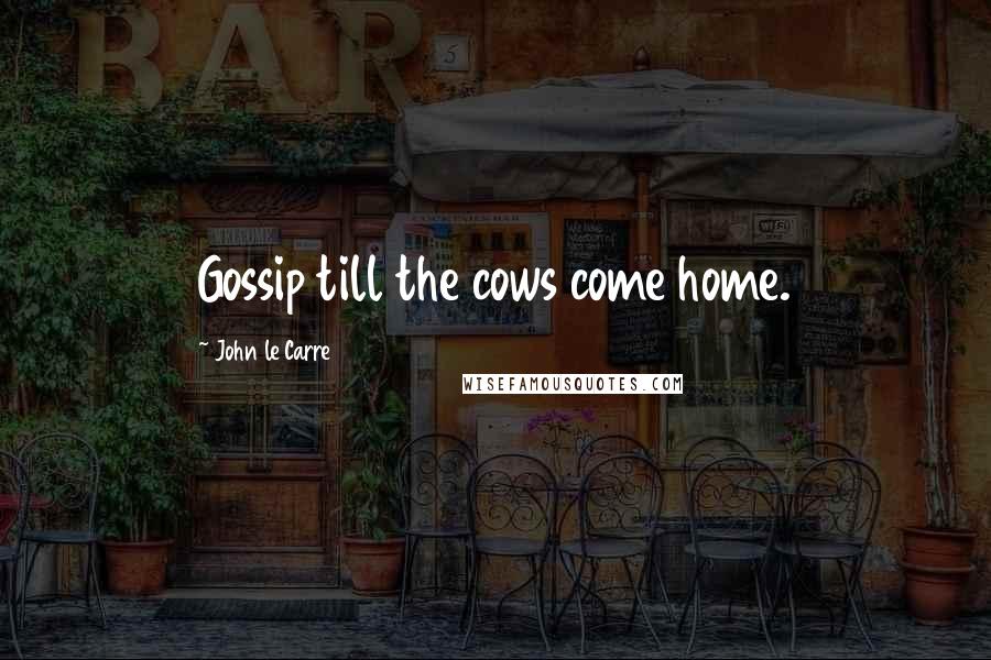 John Le Carre Quotes: Gossip till the cows come home.