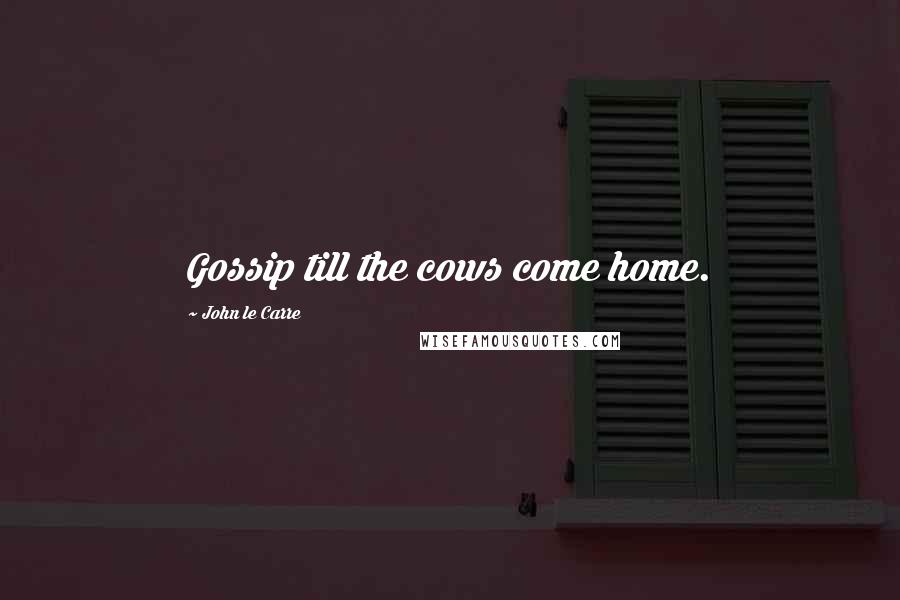 John Le Carre Quotes: Gossip till the cows come home.