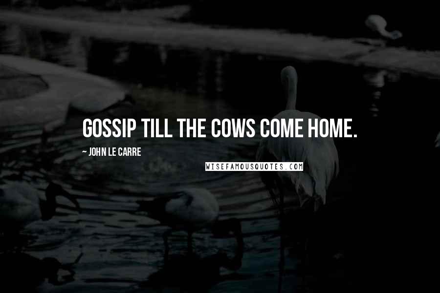 John Le Carre Quotes: Gossip till the cows come home.