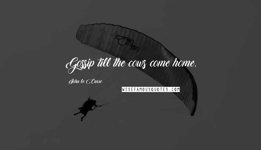 John Le Carre Quotes: Gossip till the cows come home.