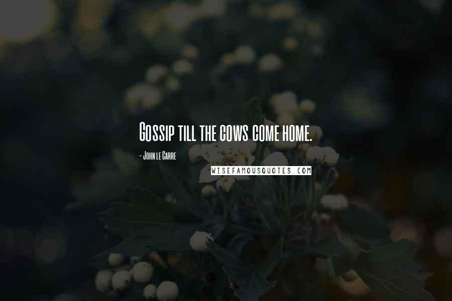John Le Carre Quotes: Gossip till the cows come home.