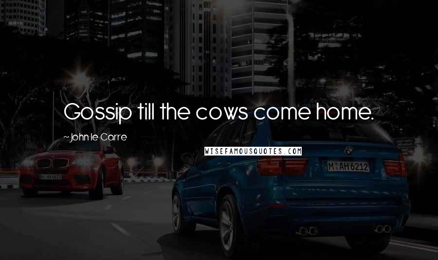 John Le Carre Quotes: Gossip till the cows come home.