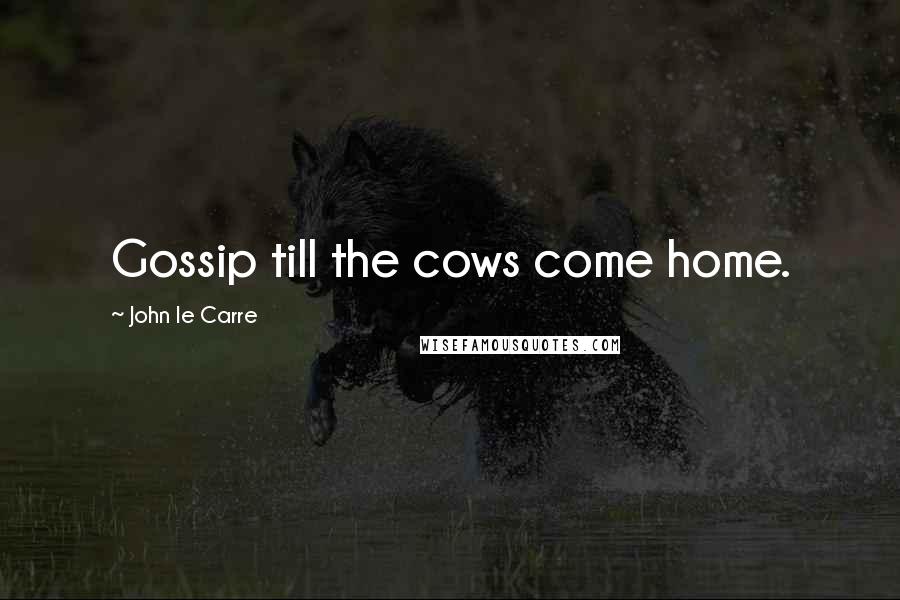 John Le Carre Quotes: Gossip till the cows come home.