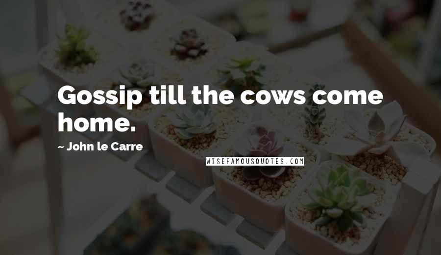 John Le Carre Quotes: Gossip till the cows come home.